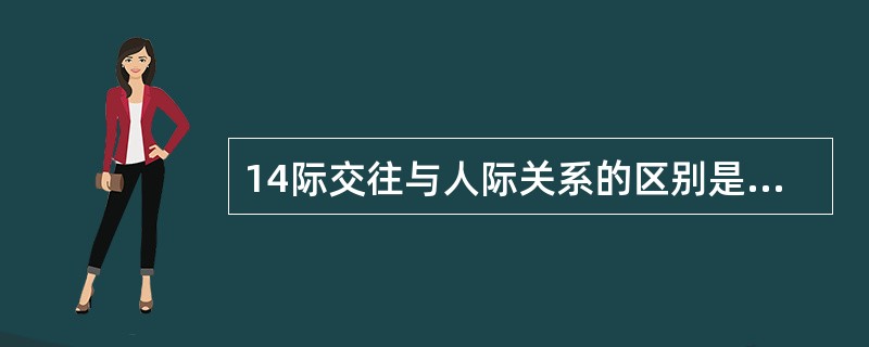 14际交往与人际关系的区别是()。 a.人际关系通过交往表现,又通过交往实现 b