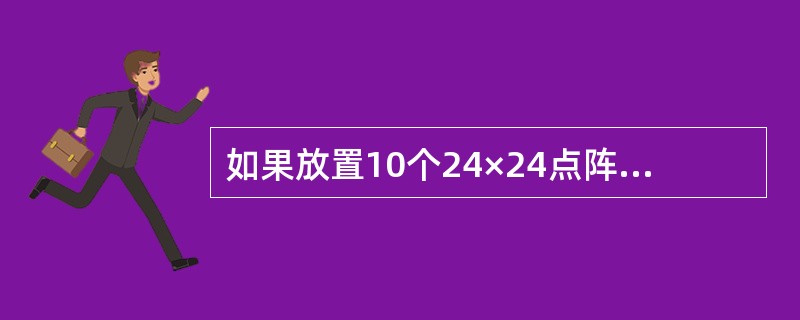 如果放置10个24×24点阵的汉字字模,那么需要的存储空间是______。