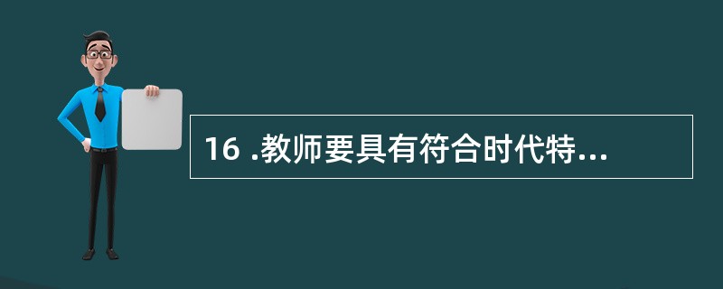 16 .教师要具有符合时代特征的学生观 。 这就要求教师正确理解学生全面发展与个