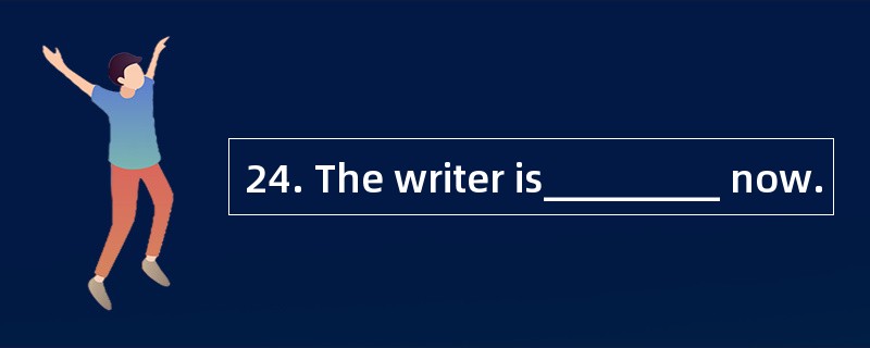 24. The writer is_________ now.