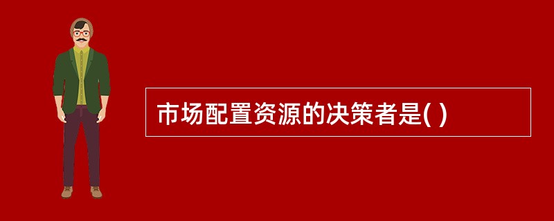 市场配置资源的决策者是( )