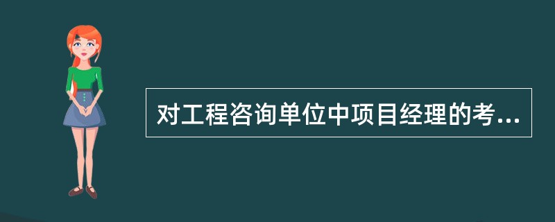 对工程咨询单位中项目经理的考核内容有( )。