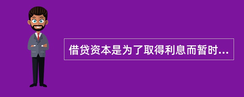 借贷资本是为了取得利息而暂时贷给职能资本家使用的( )