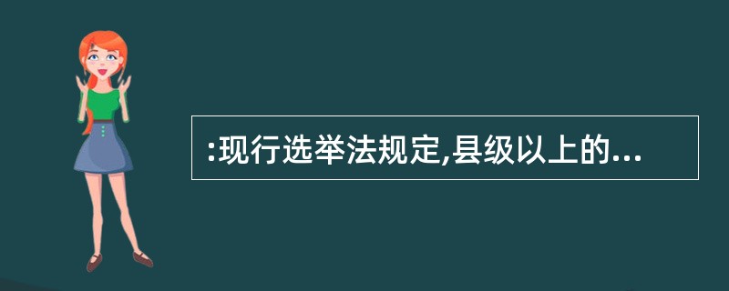 :现行选举法规定,县级以上的地方各级人大在选举上一级人大代表时,提名、酝酿代表候