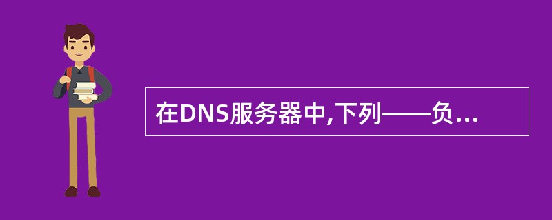 在DNS服务器中,下列——负责非本地域名的地址查询。
