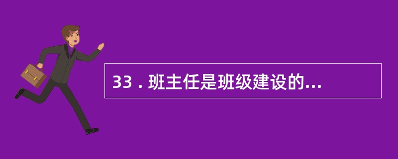 33 . 班主任是班级建设的设计者 , 是班组组织的领导者,又是班组人际关系的