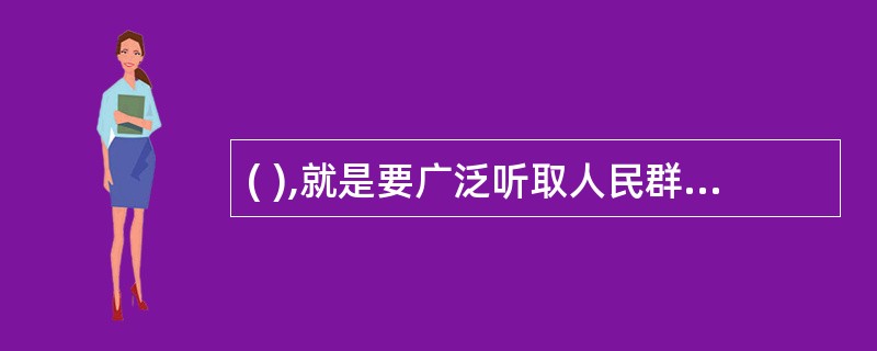 ( ),就是要广泛听取人民群众的意见和要求,虚心接受人民群众的批评和监督。同时,