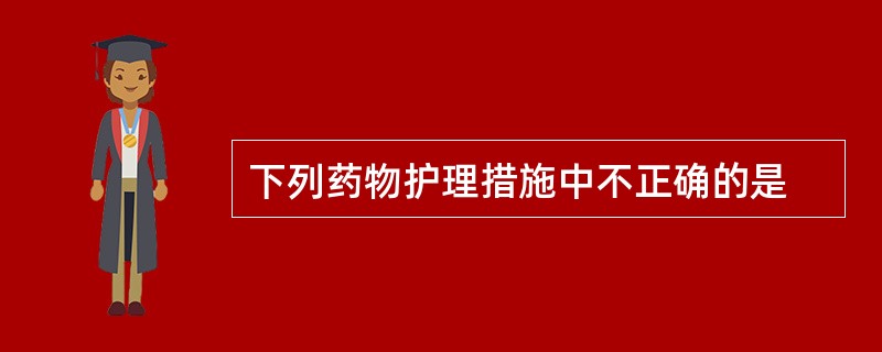 下列药物护理措施中不正确的是