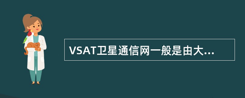 VSAT卫星通信网一般是由大量小站与一个主站协同工作,共同构成一个广域()的卫星