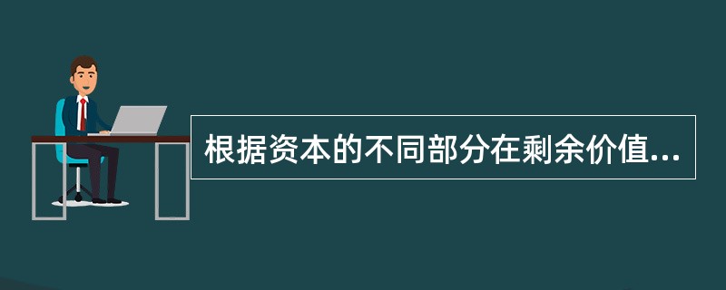 根据资本的不同部分在剩余价值生产中所起的作用不同将资本划分为( )