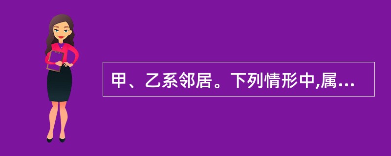 甲、乙系邻居。下列情形中,属于甲侵害乙相邻权的有( )。