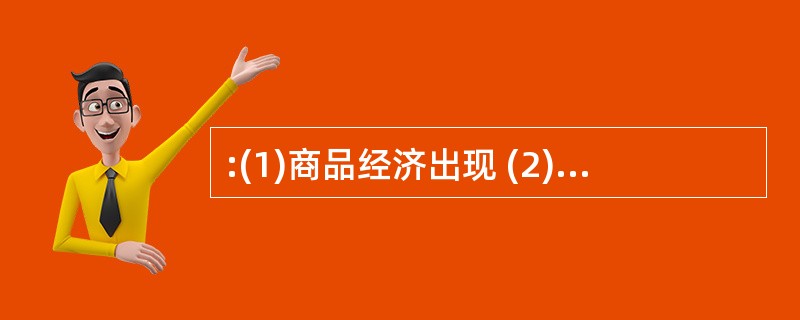 :(1)商品经济出现 (2)资本主义生产方式产生 (3)生产力发展