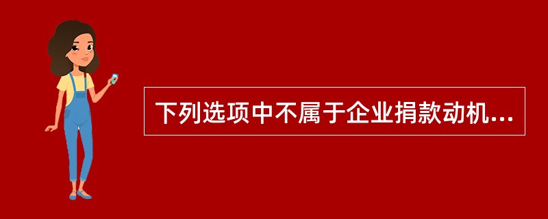 下列选项中不属于企业捐款动机的是( )。