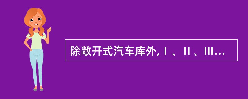 除敞开式汽车库外,Ⅰ、Ⅱ、Ⅲ类地上汽车库,停车数大于10辆的地下汽车库,机械式汽