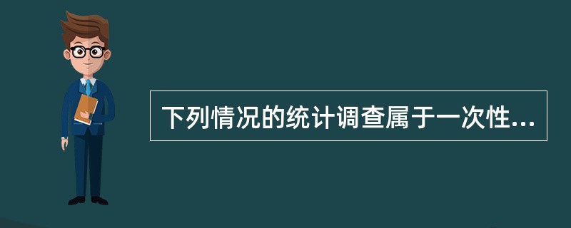 下列情况的统计调查属于一次性调查的是()。