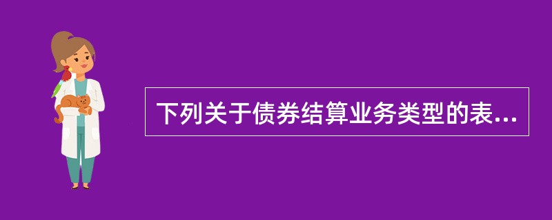 下列关于债券结算业务类型的表述,不正确的是( )。