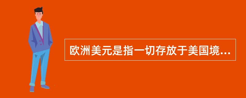 欧洲美元是指一切存放于美国境外的非美国银行或美国银行设在境外的分支机构的美元存款