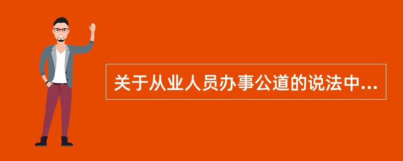 关于从业人员办事公道的说法中,正确的是( )。