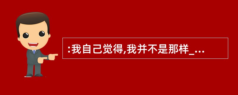 :我自己觉得,我并不是那样_______的人。我是把我自己的生命看得和自己身上的