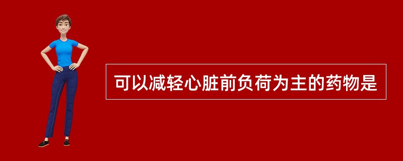 可以减轻心脏前负荷为主的药物是