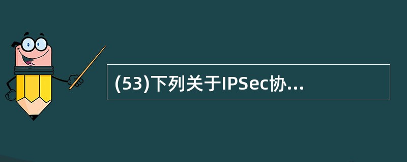 (53)下列关于IPSec协议,错误的是( )。A) IPSec协议族中,有两个