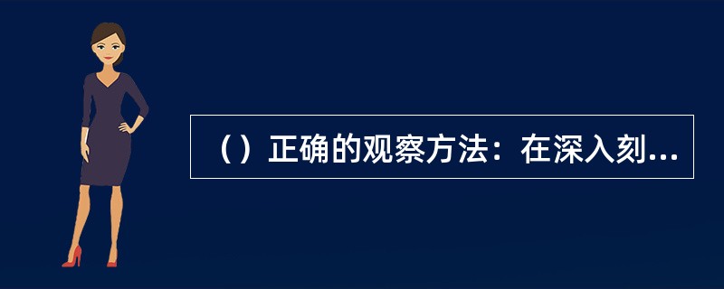 （）正确的观察方法：在深入刻画细部的过程中，始终要坚持反复比较、整体观察的方法，