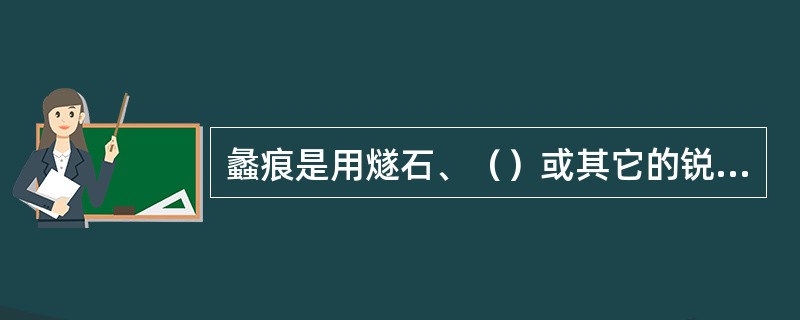 蠡痕是用燧石、（）或其它的锐器，在肌肤上划割，以便蠡伤皮肤，事后在伤口处长出浮痕