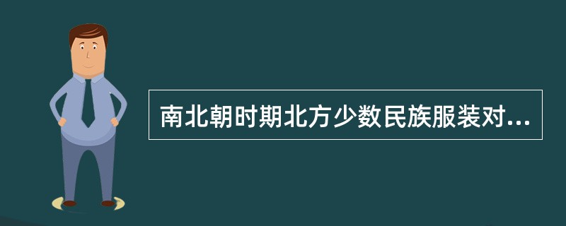 南北朝时期北方少数民族服装对汉族服装产生怎样的影响？请举例说明。