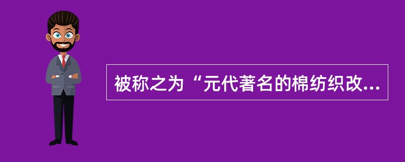 被称之为“元代著名的棉纺织改革家”是谁？