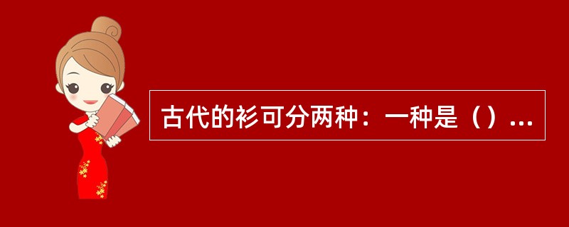 古代的衫可分两种：一种是（）；一种是（）。