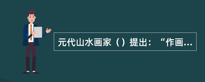 元代山水画家（）提出：“作画大要，去邪、甜、俗、赖四字。”