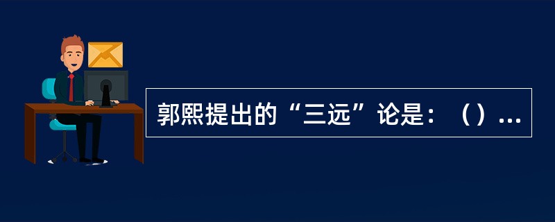 郭熙提出的“三远”论是：（）、（）、（）。