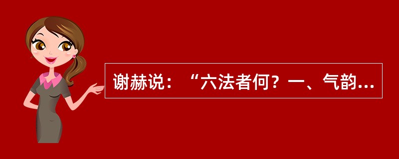 谢赫说：“六法者何？一、气韵生动是也；二、骨法用笔是也；三、应物象形是也；四、随