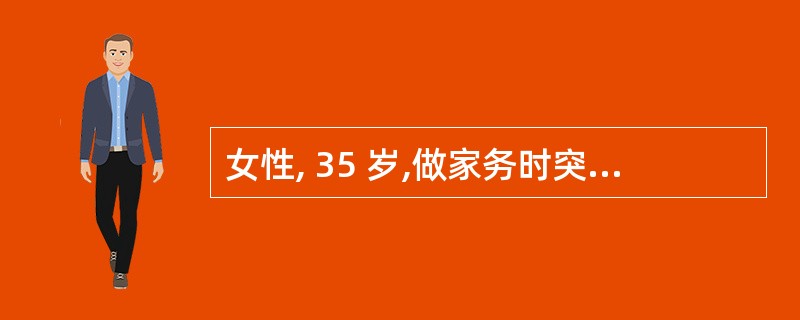 女性, 35 岁,做家务时突然发生右下腹痛 5 小时,伴恶心,近年来有多次同样发