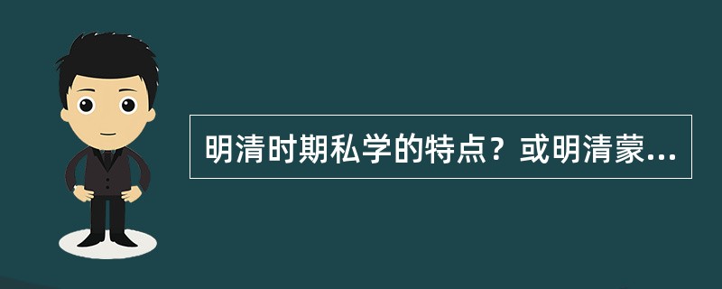 明清时期私学的特点？或明清蒙学的类型。