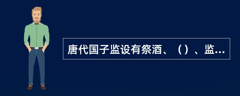 唐代国子监设有祭酒、（）、监丞、主簿等职。