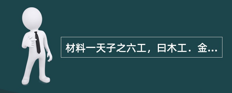 材料一天子之六工，曰木工．金工．石工．木工．兽工．草工，典制六工．――<<礼记&