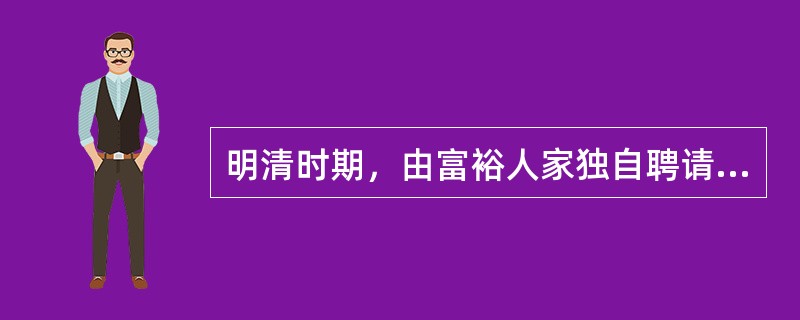 明清时期，由富裕人家独自聘请教师在家设馆专教自家子弟及亲友子弟的私塾称为（） -