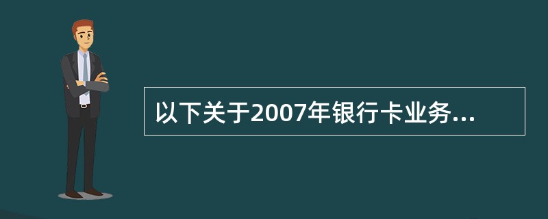 以下关于2007年银行卡业务的说法正确的是( )。