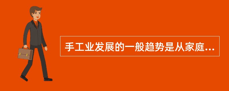 手工业发展的一般趋势是从家庭手工业到工场手工业再到作坊手工业。