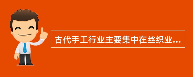 古代手工行业主要集中在丝织业、棉（毛、麻）纺织业、陶瓷业、冶金、铸造业、盐业等。