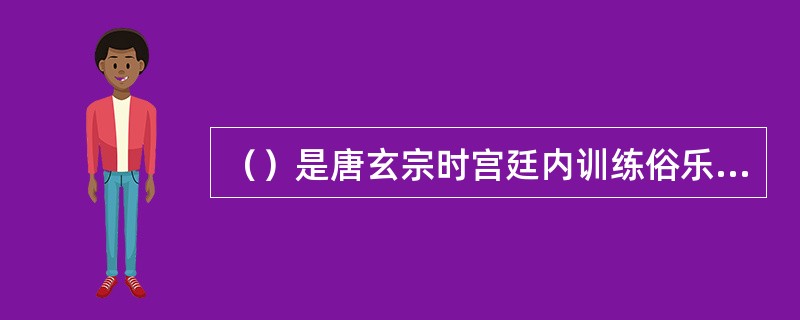 （）是唐玄宗时宫廷内训练俗乐乐工的机构，对唐代歌乐乃至后世戏曲的发展起到了推动作