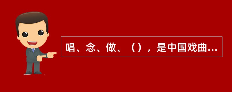 唱、念、做、（），是中国戏曲表演的四种艺术手段，也是戏曲表演的四项基本功。 -