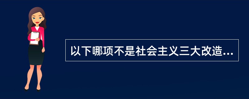 以下哪项不是社会主义三大改造的内容？