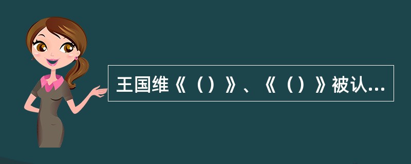 王国维《（）》、《（）》被认为是中国现代性戏曲研究的开山之作。