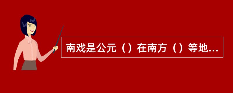 南戏是公元（）在南方（）等地形成的一种戏曲形式，一般认为南戏的产生是中国戏曲形成