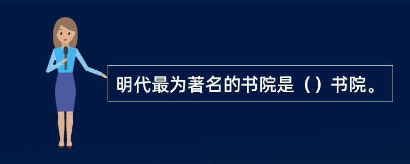 明代最为著名的书院是（）书院。