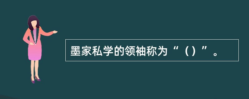 墨家私学的领袖称为“（）”。