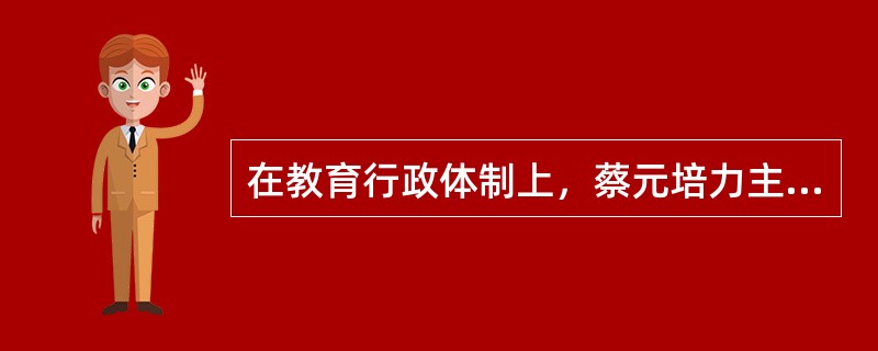 在教育行政体制上，蔡元培力主实行法国创行的（）制。