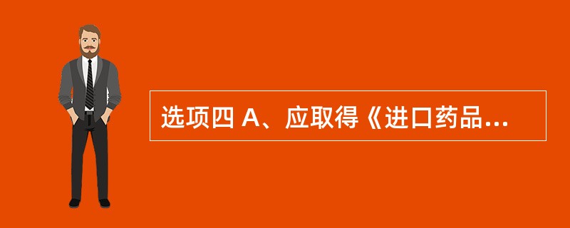 选项四 A、应取得《进口药品注册证》 B、应凭《医药产品注册证》 C、应取得《进